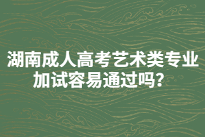 湖南成人高考藝術(shù)類專業(yè)加試容易通過嗎？