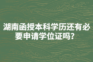 湖南函授本科學歷還有必要申請學位證嗎？