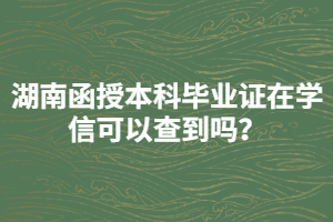 湖南函授本科畢業(yè)證在學信可以查到嗎？