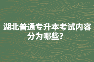湖北普通專升本考試內(nèi)容分為哪些？