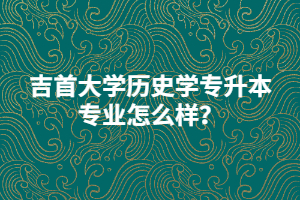 吉首大學歷史學專升本專業(yè)怎么樣？