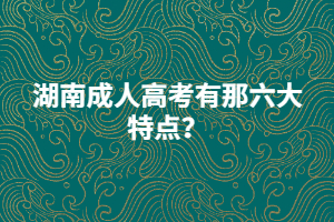 湖南成人高考有那六大特點(diǎn)？