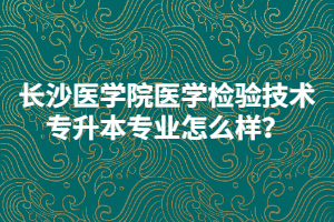 長沙醫(yī)學(xué)院醫(yī)學(xué)檢驗技術(shù)專升本專業(yè)怎么樣？