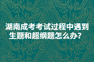 湖南成考考試過(guò)程中遇到生題和超綱題怎么辦？