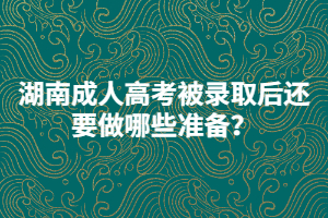 湖南成人高考被錄取后還要做哪些準(zhǔn)備？