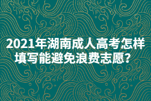 2021年湖南成人高考怎樣填寫能避免浪費志愿？