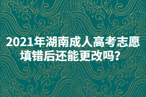 2021年湖南成人高考志愿填錯后還能更改嗎？