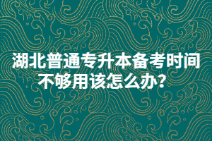 湖北普通專升本備考時(shí)間不夠用該怎么辦？