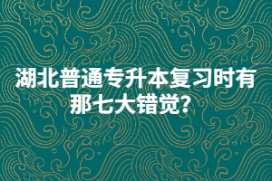 湖北普通專升本復習時有那七大錯覺?