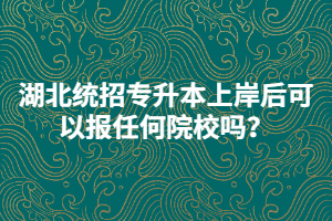 湖北統(tǒng)招專升本上岸后可以報任何院校嗎？