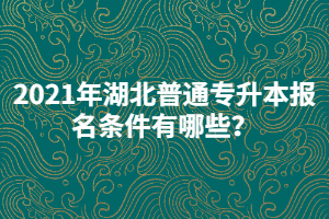 2021年湖北普通專升本報(bào)名條件有哪些？