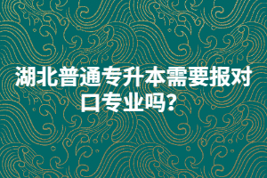 湖北普通專升本需要報對口專業(yè)嗎？