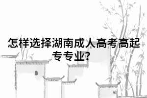 怎樣選擇湖南成人高考高起專專業(yè)？