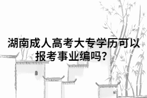 湖南成人高考大專學歷可以報考事業(yè)編