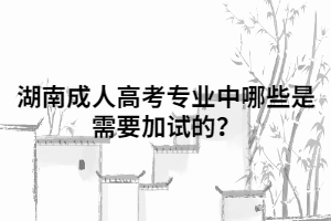 湖南成人高考專業(yè)中哪些是需要加試的？