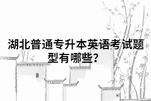 湖北普通專升本英語考試題型有哪些？