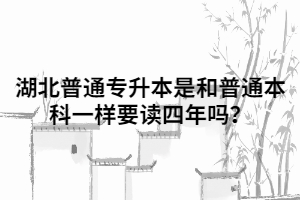 湖北普通專升本是和普通本科一樣要讀四年嗎？