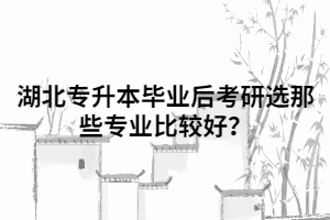 湖北專升本畢業(yè)后考研選那些專業(yè)比較好？