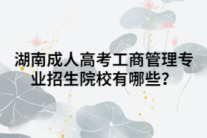 湖南成人高考工商管理專業(yè)招生院校有哪些？