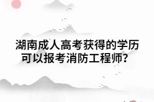 湖南成人高考獲得的學歷可以報考消防工程師？