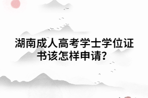 湖南成人高考學(xué)士學(xué)位證書該怎樣申請？