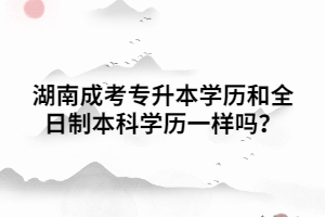 湖南成考專升本學(xué)歷和全日制本科學(xué)歷一樣嗎？