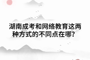 湖南成考和網(wǎng)絡(luò)教育這兩種方式的不同點在哪？