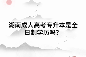 湖南成人高考專升本是全日制學(xué)歷嗎？