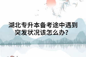 湖北專升本備考途中遇到突發(fā)狀況該怎么辦？