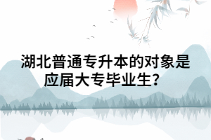 湖北普通專升本的對(duì)象是應(yīng)屆大專畢業(yè)生？