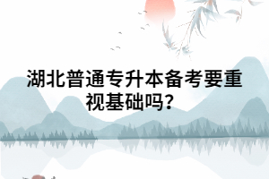 湖北普通專升本備考要重視基礎(chǔ)嗎？