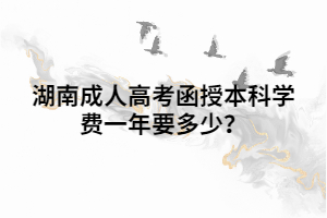 湖南成人高考函授本科學(xué)費一年要多少？