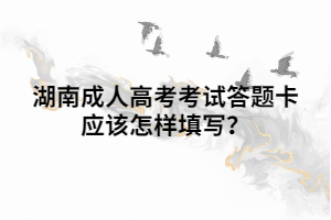 湖南成人高考考試答題卡應(yīng)該怎樣填寫？