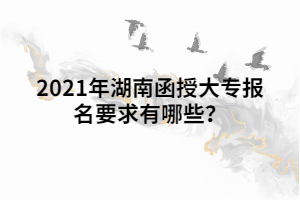 2021年湖南函授大專報名要求有哪些？