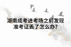 湖南成考進(jìn)考場(chǎng)之前發(fā)現(xiàn)準(zhǔn)考證丟了怎么辦?