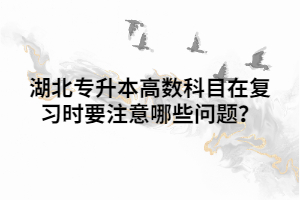 湖北專升本高數(shù)科目在復習時要注意哪些問題？