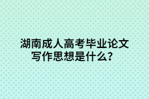 湖南成人高考畢業(yè)論文寫作思想是什么？