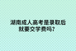 湖南成人高考是錄取后就要交學(xué)費(fèi)嗎？