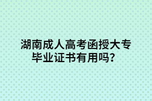 湖南成人高考函授大專畢業(yè)證書有用嗎？