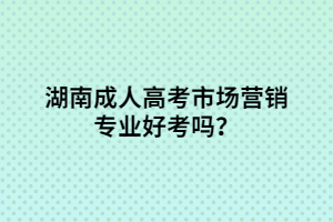 湖南成人高考市場營銷專業(yè)好考嗎？