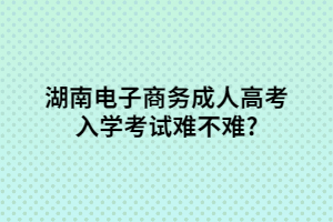 湖南電子商務(wù)成人高考入學(xué)考試難不難?