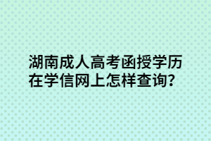 湖南成人高考函授學歷在學信網上怎樣查詢？