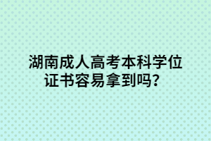 湖南成人高考本科學(xué)位證書(shū)容易拿到嗎？