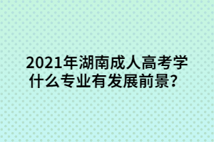 2021年湖南成人高考學(xué)什么專業(yè)比較有發(fā)展前景？