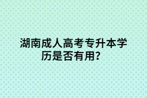 湖南成人高考專升本學(xué)歷是否有用？