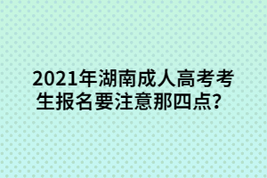 2021年湖南成人高考考生報名要注意那四點？