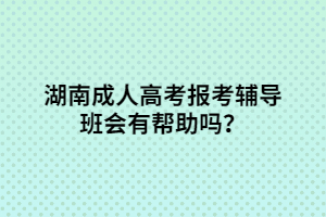 湖南成人高考報考輔導(dǎo)班會有幫助嗎？