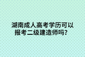 湖南成人高考學歷可以報考二級建造師嗎？