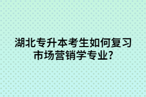 湖北專升本考生如何復(fù)習(xí)市場營銷學(xué)專業(yè)?