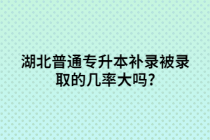 湖北普通專升本補錄被錄取的幾率大嗎?
